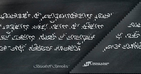 Quando te perguntarem, qual sua origem, vixe, nem te falem e, não se calem, tudo é energia pra edificar até, falsos invales.... Frase de Claudeth Camões.