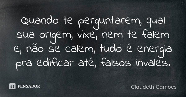 Quando te perguntarem, qual sua origem, vixe, nem te falem e, não se calem, tudo é energia pra edificar até, falsos invales.... Frase de Claudeth Camões.