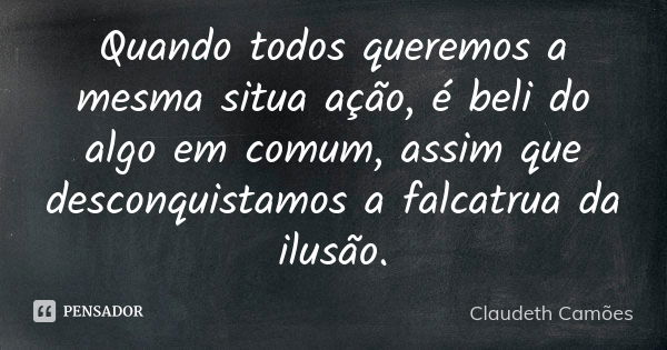 Quando todos queremos a mesma situa ação, é beli do algo em comum, assim que desconquistamos a falcatrua da ilusão.... Frase de Claudeth Camões.