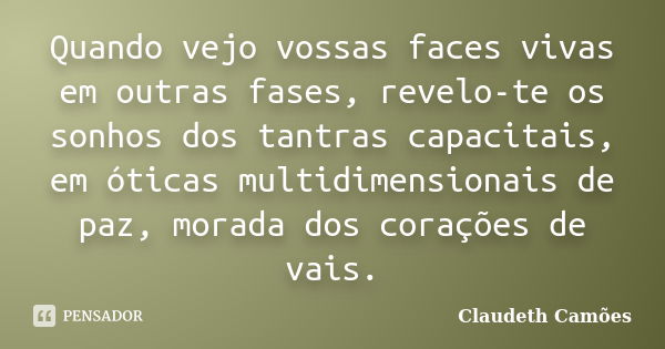 Quando vejo vossas faces vivas em outras fases, revelo-te os sonhos dos tantras capacitais, em óticas multidimensionais de paz, morada dos corações de vais.... Frase de Claudeth Camões.