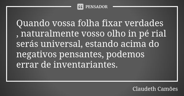 Quando vossa folha fixar verdades , naturalmente vosso olho in pé rial serás universal, estando acima do negativos pensantes, podemos errar de inventariantes.... Frase de Claudeth Camões.