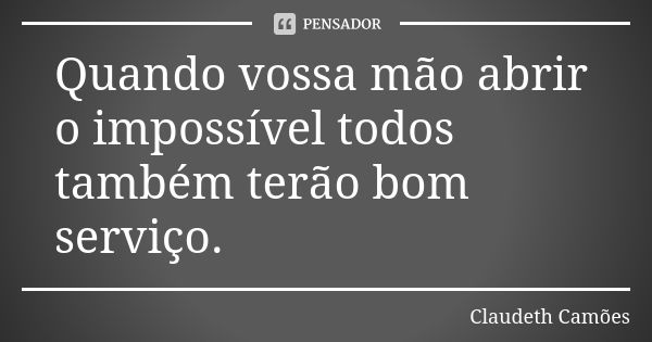 Quando vossa mão abrir o impossível todos também terão bom serviço.... Frase de Claudeth Camões.