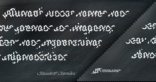 Quando vosso nome nos serve apenas as imagens, seu fazer nos proporciona, bons diagnósticos.... Frase de Claudeth Camões.