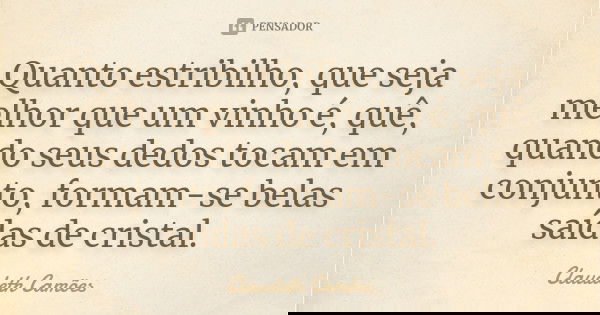 Quanto estribilho, que seja melhor que um vinho é, quê, quando seus dedos tocam em conjunto, formam-se belas saídas de cristal.... Frase de Claudeth Camões.