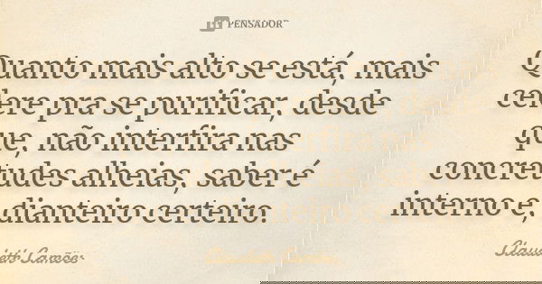 Quanto mais alto se está, mais celere pra se purificar, desde que, não interfira nas concretudes alheias, saber é interno e, dianteiro certeiro.... Frase de Claudeth Camões.
