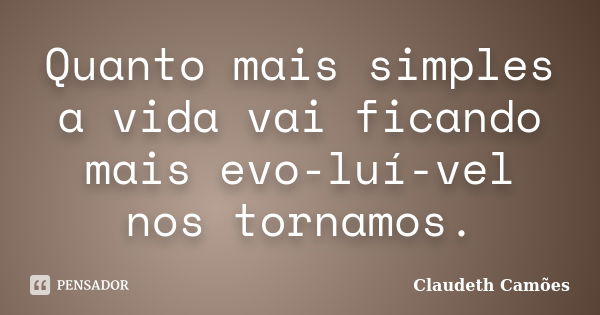 Quanto mais simples a vida vai ficando mais evo-luí-vel nos tornamos.... Frase de Claudeth Camões.