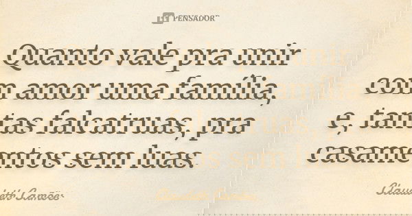 Quanto vale pra unir com amor uma família, e, tantas falcatruas, pra casamentos sem luas.... Frase de Claudeth Camões.