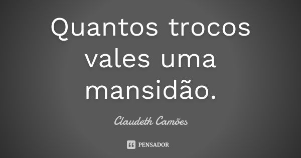 Quantos trocos vales uma mansidão.... Frase de Claudeth Camões.