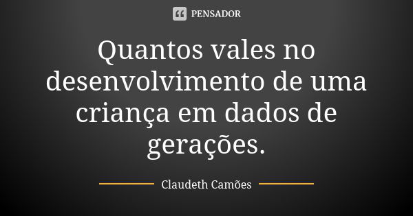 Quantos vales no desenvolvimento de uma criança em dados de gerações.... Frase de Claudeth Camões.