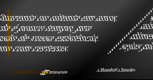 Quarenta ou oitenta em anos, ainda é pouco tempo, pra dimensão de vossa existência, sejas pleno com certezas.... Frase de Claudeth Camões.