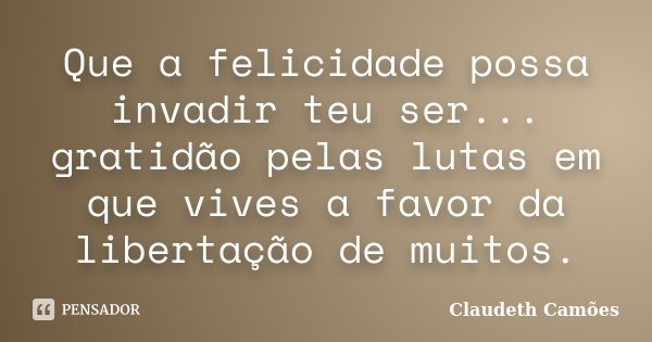 Que a felicidade possa invadir teu ser... gratidão pelas lutas em que vives a favor da libertação de muitos.... Frase de Claudeth Camões.