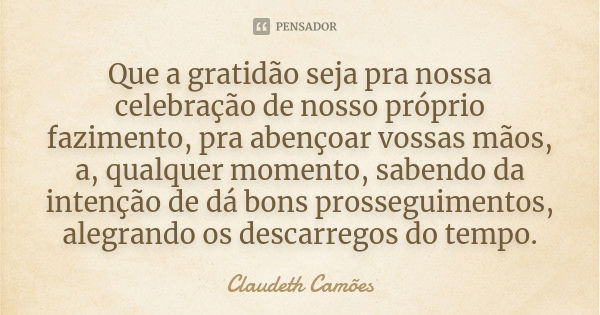 Que a gratidão seja pra nossa celebração de nosso próprio fazimento, pra abençoar vossas mãos, a, qualquer momento, sabendo da intenção de dá bons prosseguiment... Frase de Claudeth Camões.