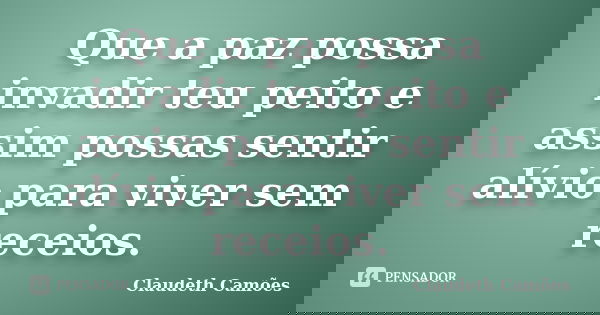 Que a paz possa invadir teu peito e assim possas sentir alívio para viver sem receios.... Frase de Claudeth Camões.