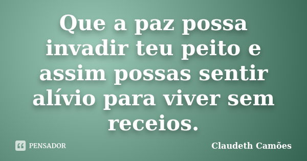 Que a paz possa invadir teu peito e assim possas sentir alívio para viver sem receios.... Frase de Claudeth Camões.