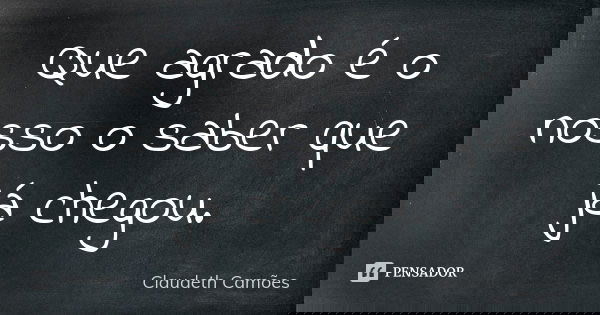 Que agrado é o nosso o saber que já chegou.... Frase de Claudeth Camões.