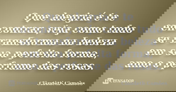 Que alegria é te encontrar, veja como tudo se transforma na beleza em sua perfeita forma, amo o perfume das rosas.... Frase de Claudeth Camões.