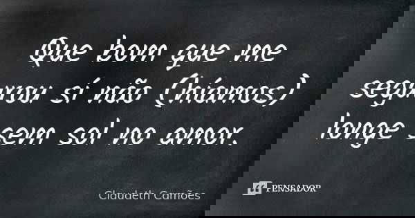 Que bom que me segurou sí não (híamos) longe sem sol no amor.... Frase de Claudeth Camões.