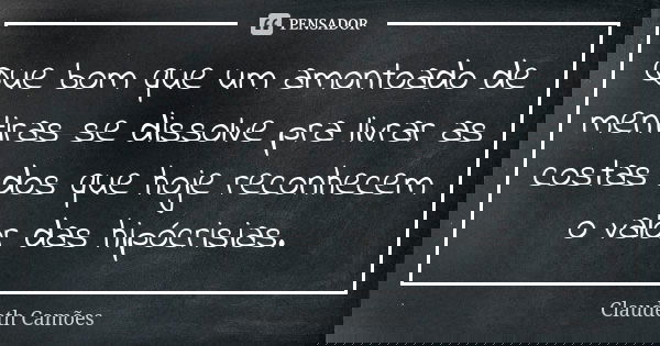Que bom que um amontoado de mentiras se dissolve pra livrar as costas dos que hoje reconhecem o valor das hipócrisias.... Frase de Claudeth Camões.