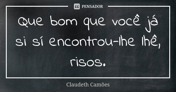 Que bom que você já si sí encontrou-lhe lhê, risos.... Frase de Claudeth Camões.