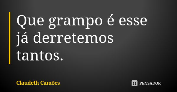 Que grampo é esse já derretemos tantos.... Frase de Claudeth Camões.