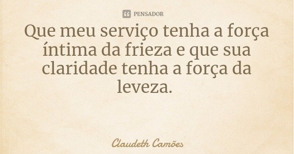 Que meu serviço tenha a força íntima da frieza e que sua claridade tenha a força da leveza.... Frase de Claudeth Camões.