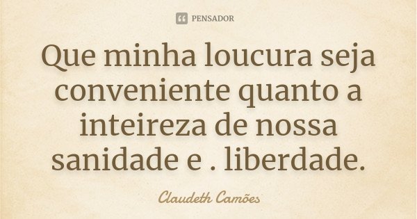 Que minha loucura seja conveniente quanto a inteireza de nossa sanidade e . liberdade.... Frase de Claudeth Camões.