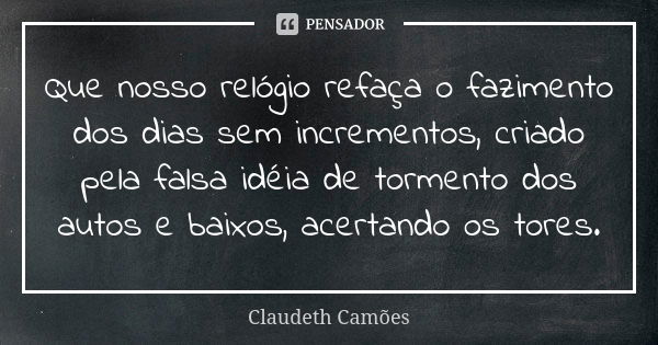 Que nosso relógio refaça o fazimento dos dias sem incrementos, criado pela falsa idéia de tormento dos autos e baixos, acertando os tores.... Frase de Claudeth Camões.