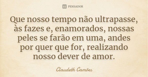 Que nosso tempo não ultrapasse, às fazes e, enamorados, nossas peles se farão em uma, andes por quer que for, realizando nosso dever de amor.... Frase de Claudeth Camões.