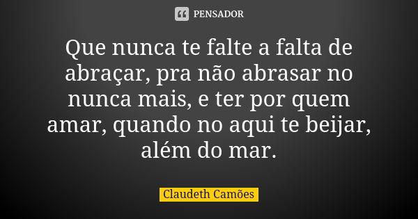 Que nunca te falte a falta de abraçar, pra não abrasar no nunca mais, e ter por quem amar, quando no aqui te beijar, além do mar.... Frase de Claudeth Camões.