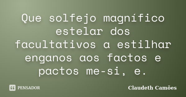 Que solfejo magnífico estelar dos facultativos a estilhar enganos aos factos e pactos me-si, e.... Frase de Claudeth Camões.