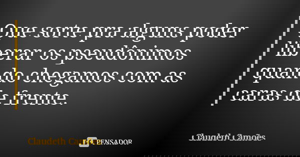 Que sorte pra alguns poder liberar os pseudônimos quando chegamos com as caras de frente.... Frase de Claudeth Camões.
