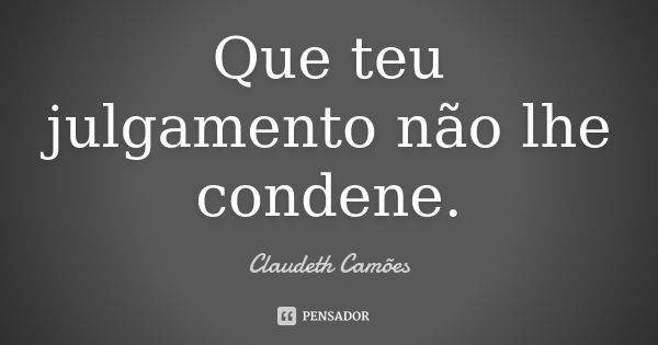 Que teu julgamento não lhe condene.... Frase de Claudeth Camões.