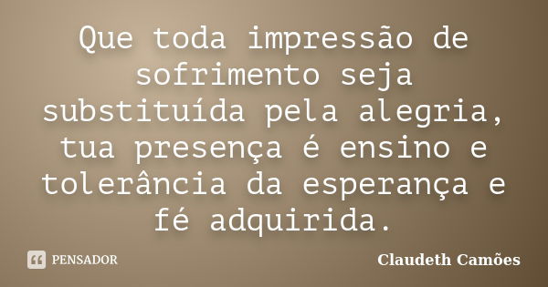 Que toda impressão de sofrimento seja substituída pela alegria, tua presença é ensino e tolerância da esperança e fé adquirida.... Frase de Claudeth Camões.