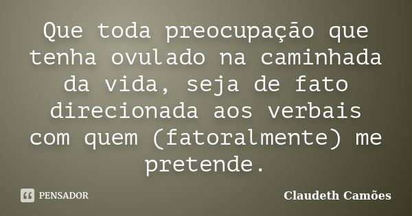 Que toda preocupação que tenha ovulado na caminhada da vida, seja de fato direcionada aos verbais com quem (fatoralmente) me pretende.... Frase de Claudeth Camões.