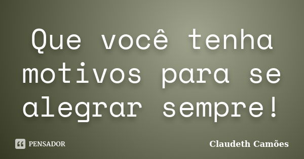 Que você tenha motivos para se alegrar sempre!... Frase de Claudeth Camões.