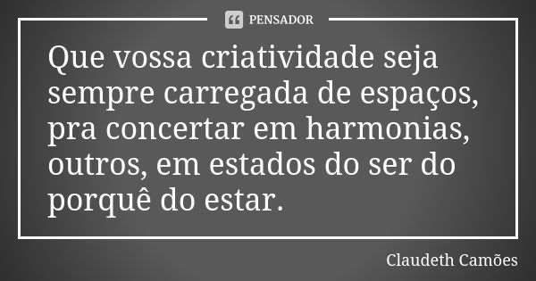 Que vossa criatividade seja sempre carregada de espaços, pra concertar em harmonias, outros, em estados do ser do porquê do estar.... Frase de Claudeth Camões.