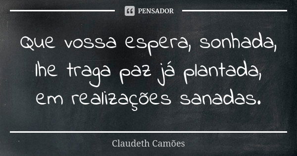 Que vossa espera, sonhada, lhe traga paz já plantada, em realizações sanadas.... Frase de Claudeth Camões.