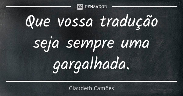 Que vossa tradução seja sempre uma gargalhada.... Frase de Claudeth Camões.