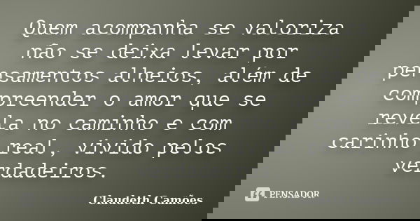Quem acompanha se valoriza não se deixa levar por pensamentos alheios, além de compreender o amor que se revela no caminho e com carinho real, vivido pelos verd... Frase de Claudeth Camões.
