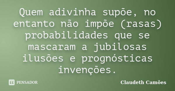 Quem adivinha supõe, no entanto não impõe (rasas) probabilidades que se mascaram a jubilosas ilusões e prognósticas invenções.... Frase de Claudeth Camões.