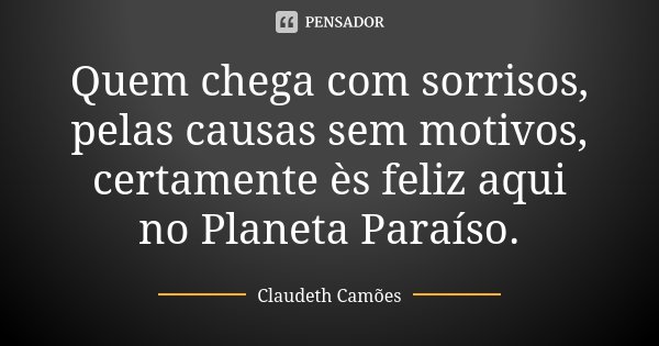 Quem chega com sorrisos, pelas causas sem motivos, certamente ès feliz aqui no Planeta Paraíso.... Frase de Claudeth Camões.