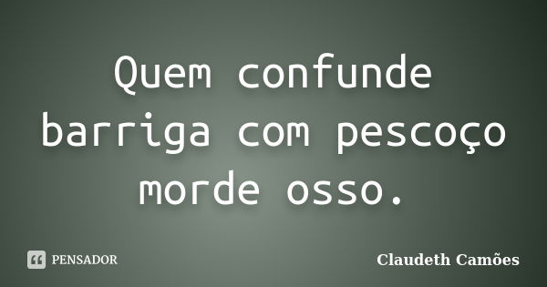 Quem confunde barriga com pescoço morde osso.... Frase de Claudeth Camões.