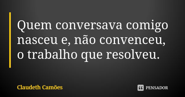 Quem conversava comigo nasceu e, não convenceu, o trabalho que resolveu.... Frase de Claudeth Camões.