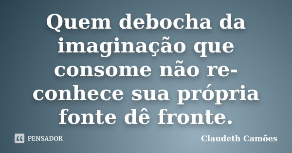 Quem debocha da imaginação que consome não re-conhece sua própria fonte dê fronte.... Frase de Claudeth Camões.