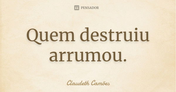 Quem destruiu arrumou.... Frase de Claudeth Camões.