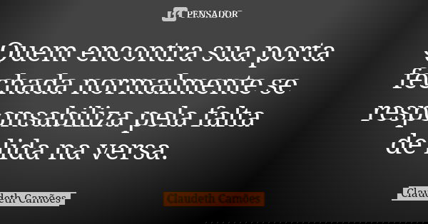 Quem encontra sua porta fechada normalmente se responsabiliza pela falta de lida na versa.... Frase de Claudeth Camões.