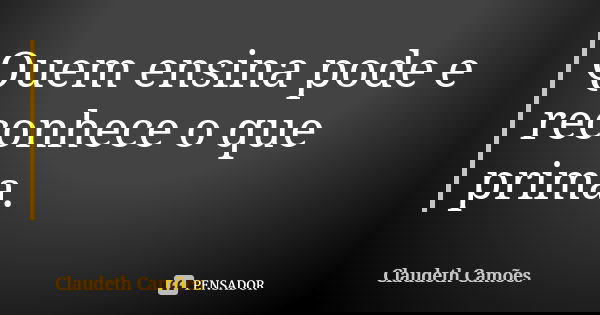 Quem ensina pode e reconhece o que prima.... Frase de Claudeth Camões.