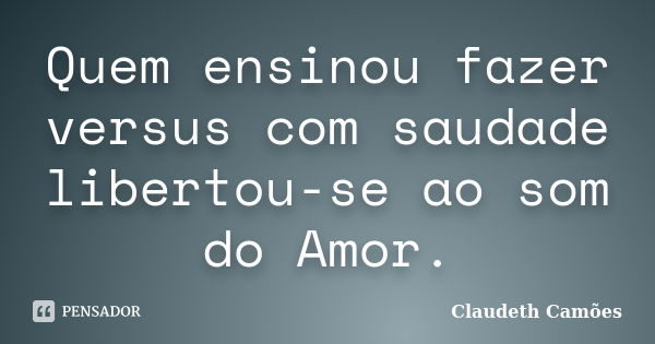 Quem ensinou fazer versus com saudade libertou-se ao som do Amor.... Frase de Claudeth Camões.