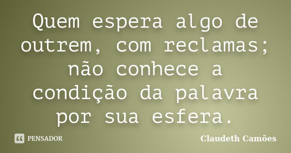 Quem espera algo de outrem, com reclamas; não conhece a condição da palavra por sua esfera.... Frase de Claudeth Camões.