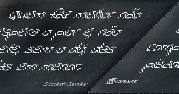 Quem faz melhor não espera o pior e, não compete, sem o dó, das pisadas em menor.... Frase de Claudeth Camões.
